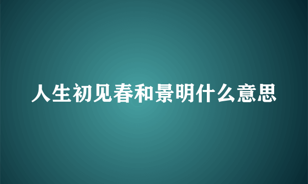 人生初见春和景明什么意思