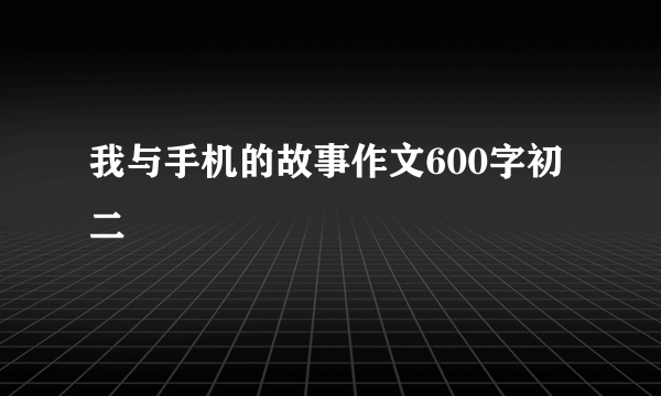 我与手机的故事作文600字初二