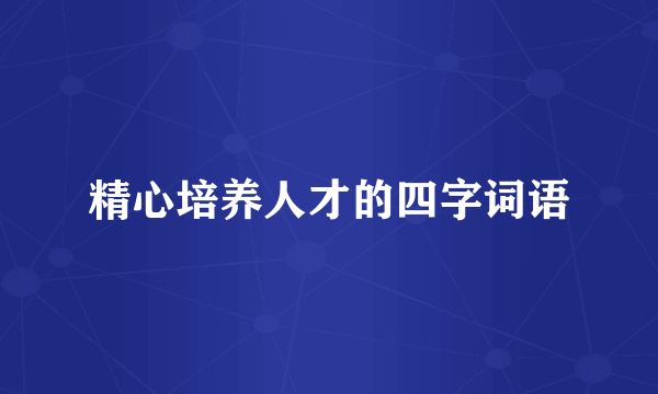 精心培养人才的四字词语