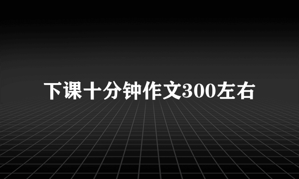 下课十分钟作文300左右