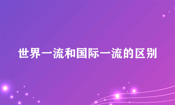 世界一流和国际一流的区别