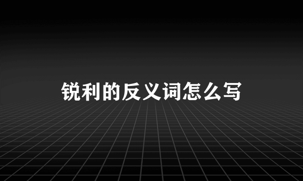 锐利的反义词怎么写