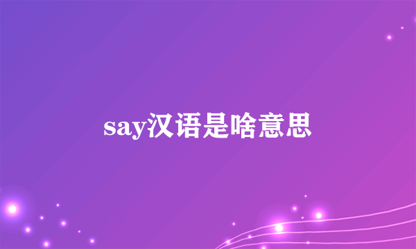 say汉语是啥意思