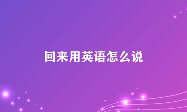 回来用英语怎么说
