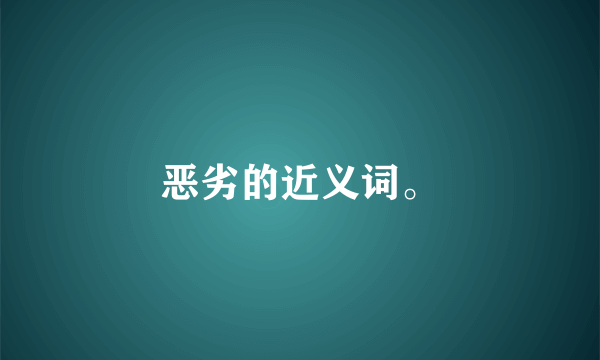 恶劣的近义词。