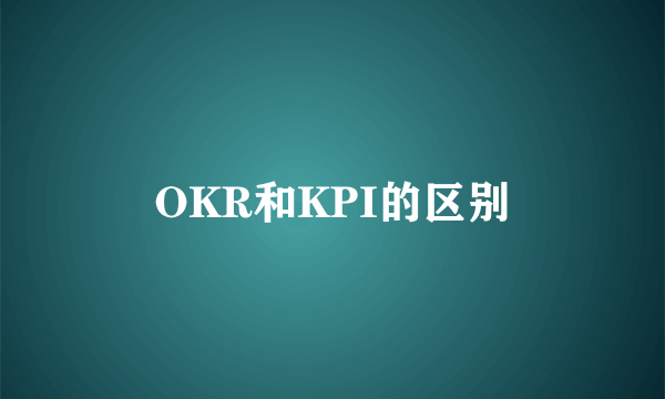 OKR和KPI的区别