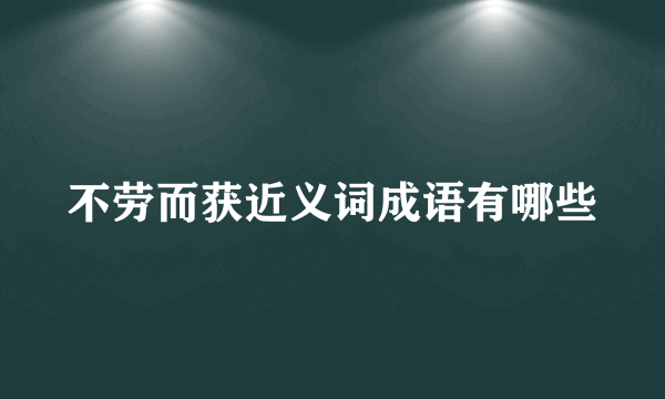不劳而获近义词成语有哪些