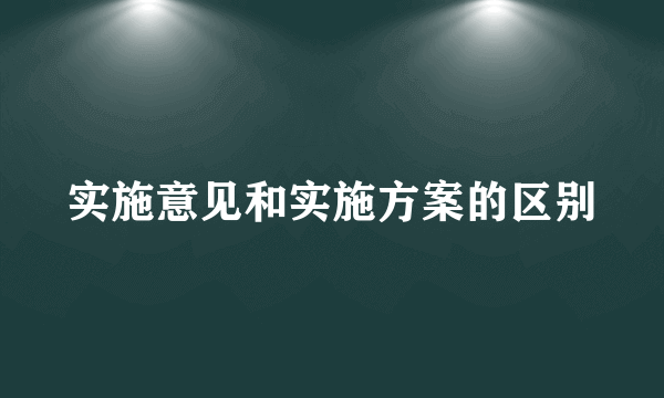 实施意见和实施方案的区别