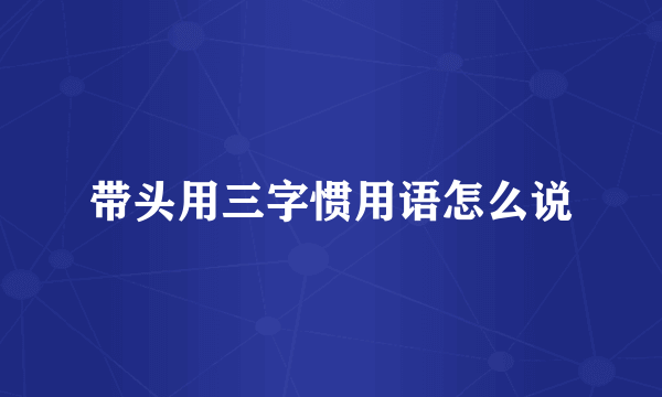 带头用三字惯用语怎么说