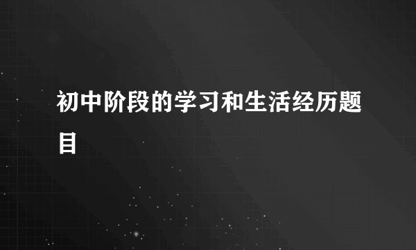 初中阶段的学习和生活经历题目