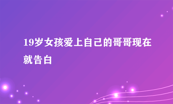 19岁女孩爱上自己的哥哥现在就告白
