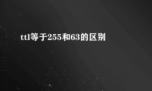 ttl等于255和63的区别