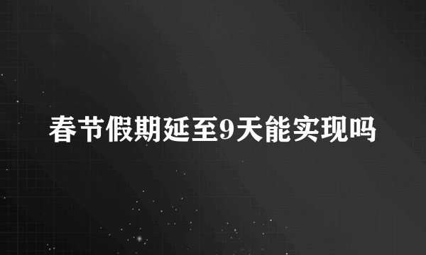 春节假期延至9天能实现吗