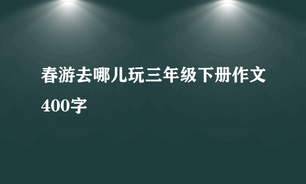 春游去哪儿玩三年级下册作文400字