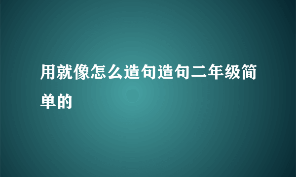 用就像怎么造句造句二年级简单的