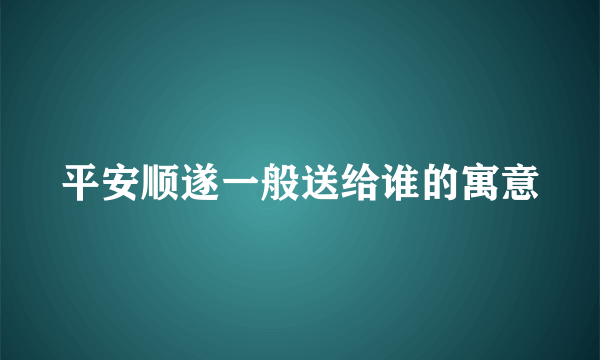 平安顺遂一般送给谁的寓意