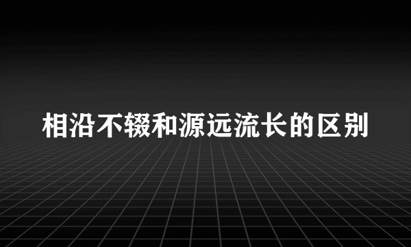 相沿不辍和源远流长的区别