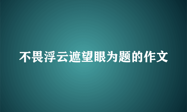 不畏浮云遮望眼为题的作文