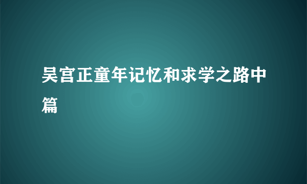 吴宫正童年记忆和求学之路中篇