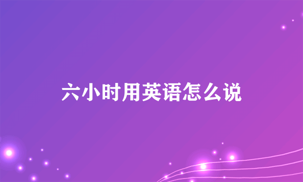 六小时用英语怎么说