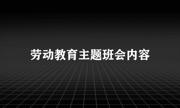 劳动教育主题班会内容