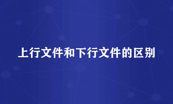 上行文件和下行文件的区别