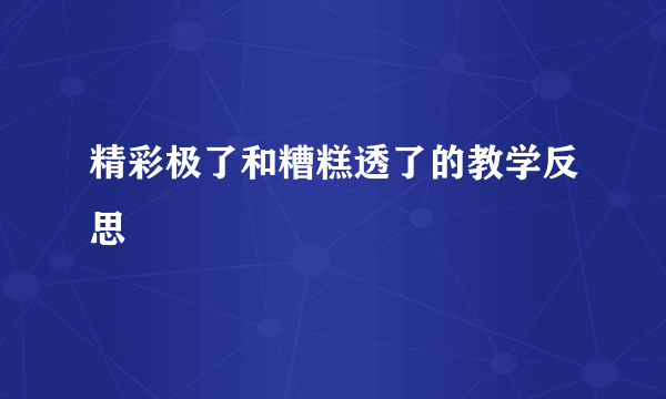 精彩极了和糟糕透了的教学反思