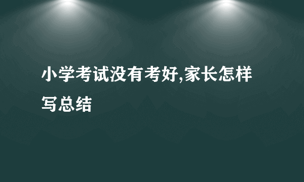 小学考试没有考好,家长怎样写总结