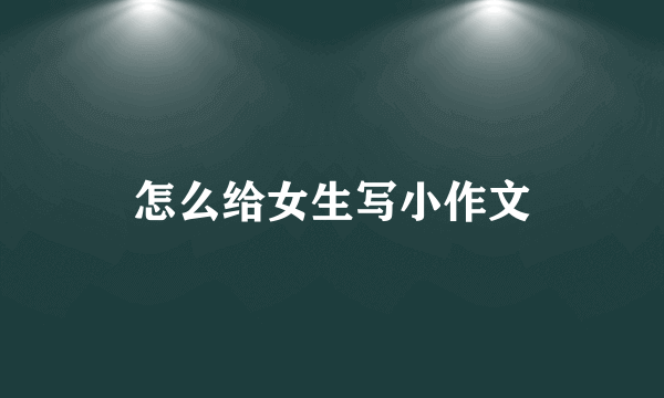 怎么给女生写小作文