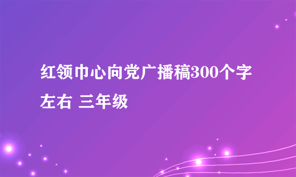 红领巾心向党广播稿300个字左右 三年级