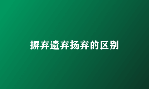 摒弃遗弃扬弃的区别