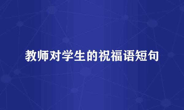 教师对学生的祝福语短句