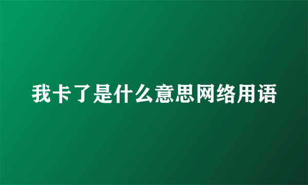 我卡了是什么意思网络用语