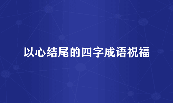 以心结尾的四字成语祝福