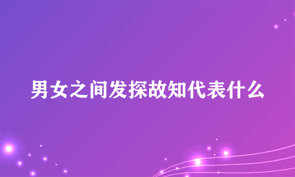 男女之间发探故知代表什么
