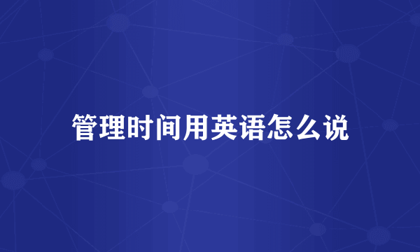 管理时间用英语怎么说