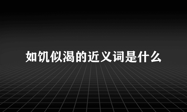 如饥似渴的近义词是什么