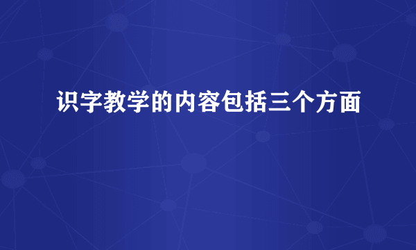 识字教学的内容包括三个方面