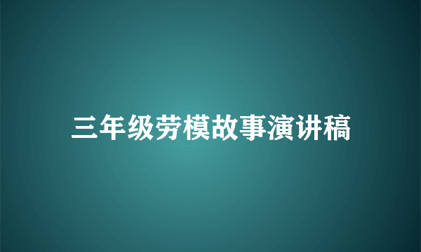 三年级劳模故事演讲稿