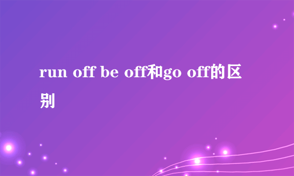 run off be off和go off的区别