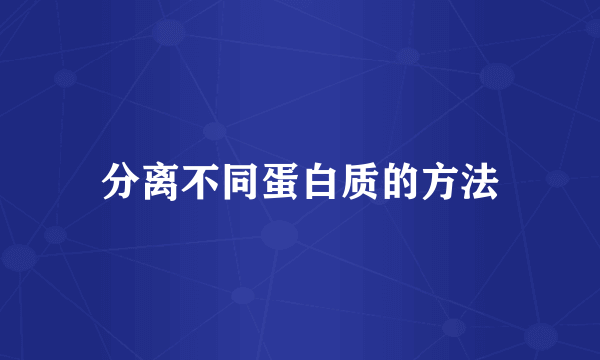 分离不同蛋白质的方法