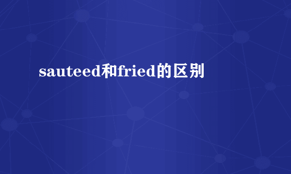sauteed和fried的区别