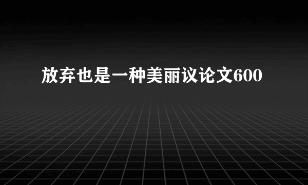 放弃也是一种美丽议论文600