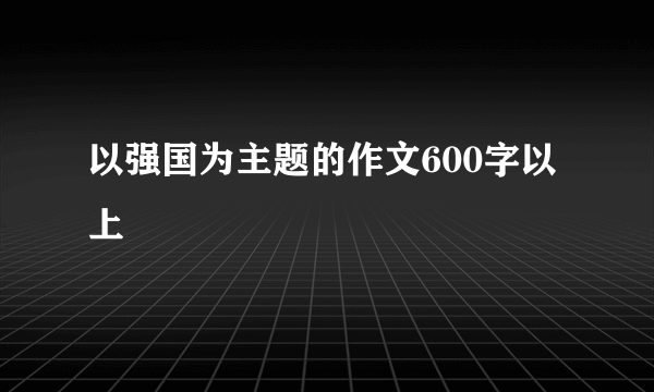 以强国为主题的作文600字以上