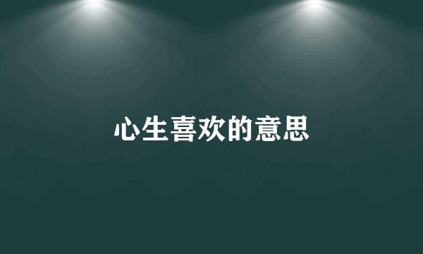 心生喜欢的意思