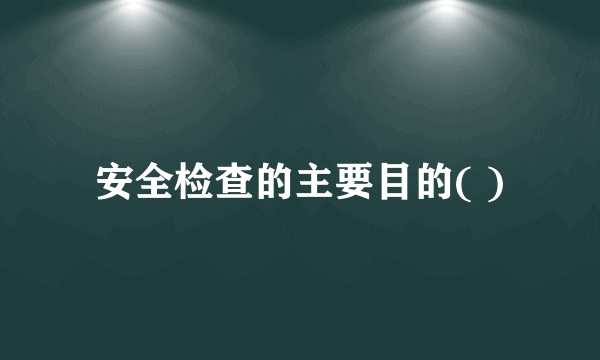 安全检查的主要目的( )