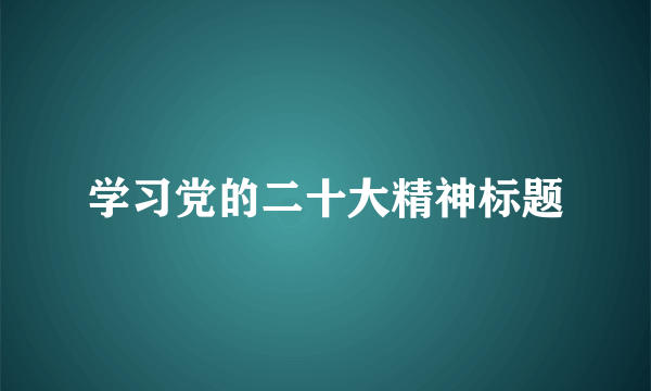 学习党的二十大精神标题