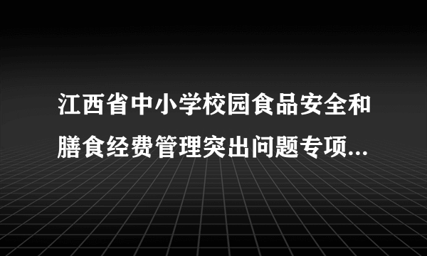 江西省中小学校园食品安全和膳食经费管理突出问题专项整治工作方案