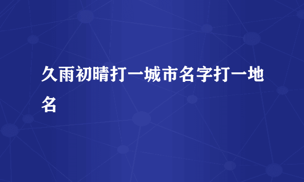 久雨初晴打一城市名字打一地名