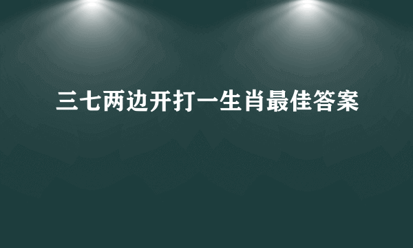 三七两边开打一生肖最佳答案